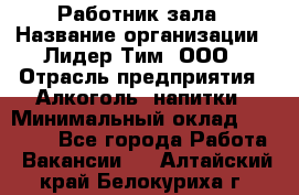 Работник зала › Название организации ­ Лидер Тим, ООО › Отрасль предприятия ­ Алкоголь, напитки › Минимальный оклад ­ 20 000 - Все города Работа » Вакансии   . Алтайский край,Белокуриха г.